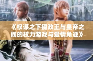 《权谋之下摄政王与皇帝之间的权力游戏与爱情角逐》