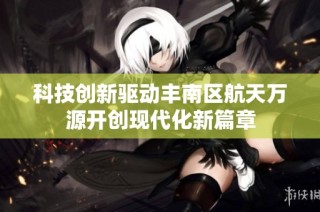 科技创新驱动丰南区航天万源开创现代化新篇章