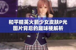 和平精英火箭少女皮肤P光图片背后的趣味梗解析