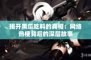 揭开黑瓜吃料的真相：网络热梗背后的深层故事