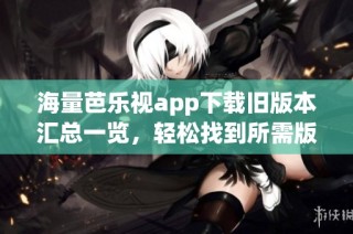 海量芭乐视app下载旧版本汇总一览，轻松找到所需版本