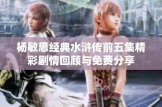 杨敏思经典水浒传前五集精彩剧情回顾与免费分享