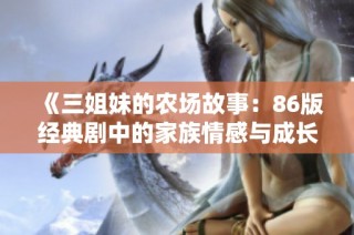 《三姐妹的农场故事：86版经典剧中的家族情感与成长历程》