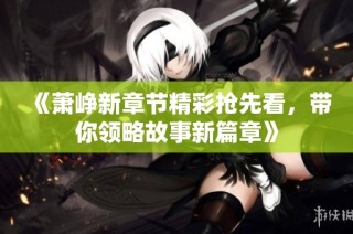 《萧峥新章节精彩抢先看，带你领略故事新篇章》