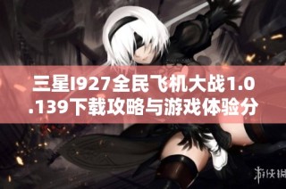 三星I927全民飞机大战1.0.139下载攻略与游戏体验分享