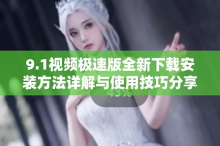 9.1视频极速版全新下载安装方法详解与使用技巧分享