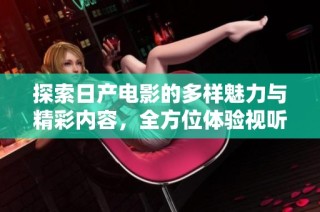 探索日产电影的多样魅力与精彩内容，全方位体验视听盛宴