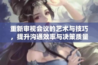 重新审视会议的艺术与技巧，提升沟通效率与决策质量