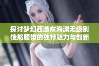 探讨梦幻西游东海渊无级别愤怒腰带的独特魅力与创新设计