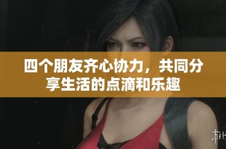 四个朋友齐心协力，共同分享生活的点滴和乐趣