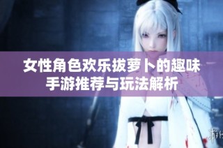 女性角色欢乐拔萝卜的趣味手游推荐与玩法解析