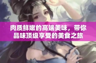 肉质鲜嫩的高端美味，带你品味顶级享受的美食之旅