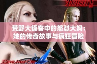 荒野大镖客中的怒怼大妈：她的传奇故事与疯狂冒险