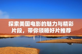 探索美国电影的魅力与精彩片段，带你领略好片推荐