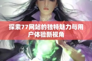 探索77网站的独特魅力与用户体验新视角