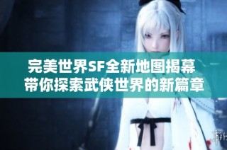 完美世界SF全新地图揭幕 带你探索武侠世界的新篇章
