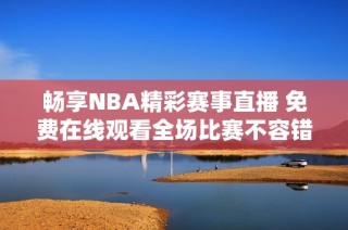 畅享NBA精彩赛事直播 免费在线观看全场比赛不容错过