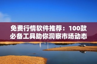 免费行情软件推荐：100款必备工具助你洞察市场动态