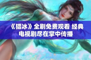 《猎冰》全剧免费观看 经典电视剧尽在掌中传播