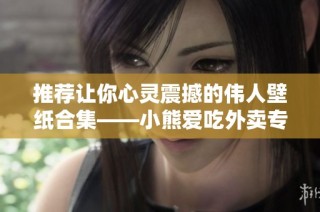 推荐让你心灵震撼的伟人壁纸合集——小熊爱吃外卖专栏