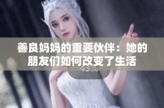 善良妈妈的重要伙伴：她的朋友们如何改变了生活