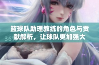篮球队助理教练的角色与贡献解析，让球队更加强大