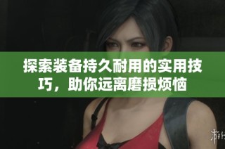 探索装备持久耐用的实用技巧，助你远离磨损烦恼