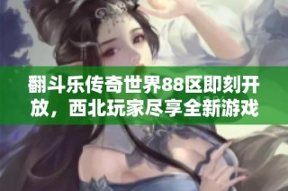翻斗乐传奇世界88区即刻开放，西北玩家尽享全新游戏体验