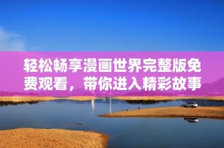 轻松畅享漫画世界完整版免费观看，带你进入精彩故事旅程