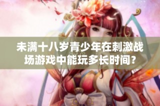 未满十八岁青少年在刺激战场游戏中能玩多长时间？