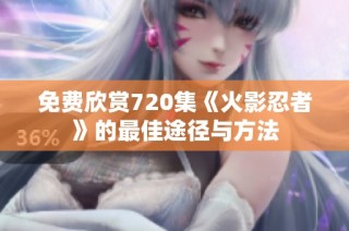 免费欣赏720集《火影忍者》的最佳途径与方法
