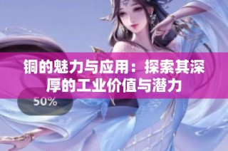 铜的魅力与应用：探索其深厚的工业价值与潜力