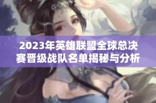 2023年英雄联盟全球总决赛晋级战队名单揭秘与分析