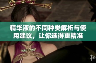 精华液的不同种类解析与使用建议，让你选得更精准