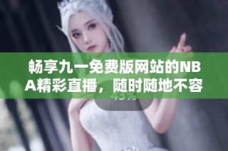 畅享九一免费版网站的NBA精彩直播，随时随地不容错过