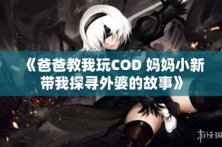《爸爸教我玩COD 妈妈小新带我探寻外婆的故事》