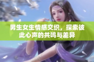 男生女生情感交织，探索彼此心声的共鸣与差异