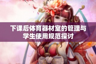 下课后体育器材室的管理与学生使用规范探讨