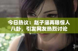 今日热议：赵子涵再曝惊人八卦，引发网友热烈讨论