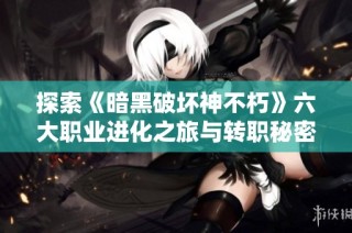探索《暗黑破坏神不朽》六大职业进化之旅与转职秘密