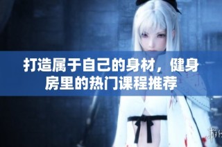 打造属于自己的身材，健身房里的热门课程推荐