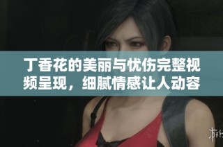 丁香花的美丽与忧伤完整视频呈现，细腻情感让人动容
