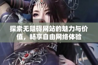 探索无阻碍网站的魅力与价值，畅享自由网络体验