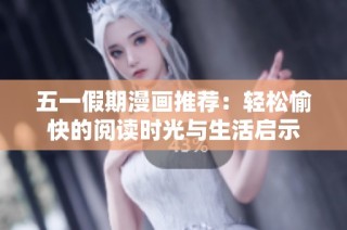 五一假期漫画推荐：轻松愉快的阅读时光与生活启示
