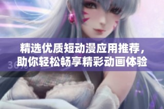 精选优质短动漫应用推荐，助你轻松畅享精彩动画体验