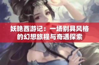 妖艳西游记：一场别具风格的幻想旅程与奇遇探索