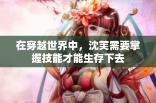 在穿越世界中，沈芙需要掌握技能才能生存下去