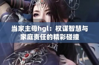当家主母hgl：权谋智慧与家庭责任的精彩碰撞