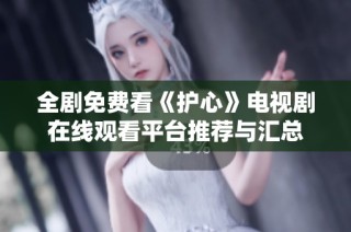 全剧免费看《护心》电视剧在线观看平台推荐与汇总