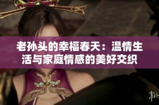 老孙头的幸福春天：温情生活与家庭情感的美好交织